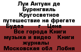 Луи Антуан де Буренгвиль Кругосветное путешествие на фрегате “Будез“ 1960 г › Цена ­ 450 - Все города Книги, музыка и видео » Книги, журналы   . Московская обл.,Лобня г.